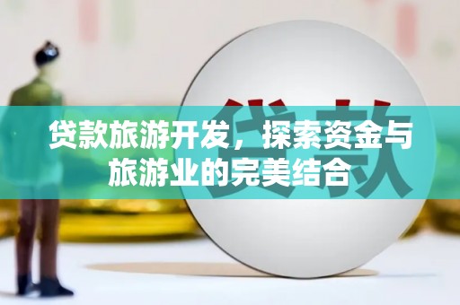 安义贷款旅游开发，探索资金与旅游业的完美结合