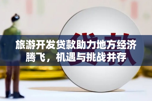 安义旅游开发贷款助力地方经济腾飞，机遇与挑战并存