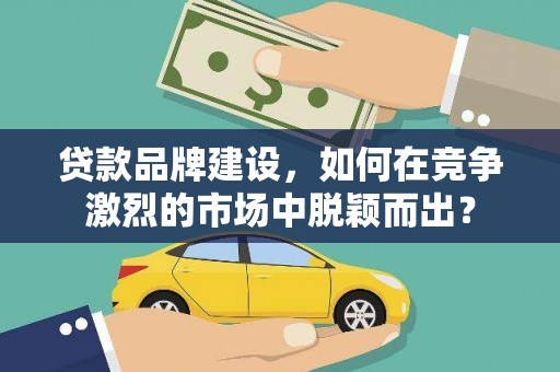安义贷款品牌建设，如何在竞争激烈的市场中脱颖而出？