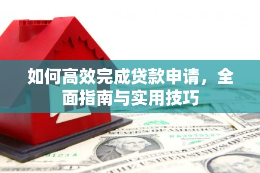 安义如何高效完成贷款申请，全面指南与实用技巧