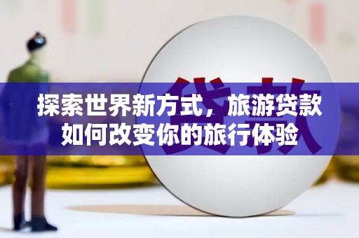 安义探索世界新方式，旅游贷款如何改变你的旅行体验
