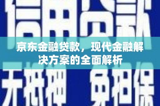 安义京东金融贷款，现代金融解决方案的全面解析
