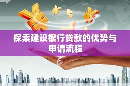 安义探索建设银行贷款的优势与申请流程