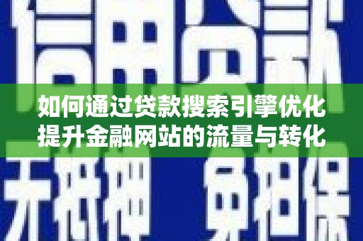安义如何通过贷款搜索引擎优化提升金融网站的流量与转化率