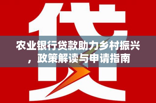 安义农业银行贷款助力乡村振兴，政策解读与申请指南