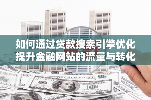 安义如何通过贷款搜索引擎优化提升金融网站的流量与转化率