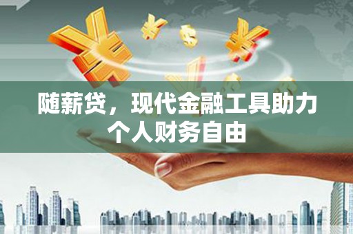 安义随薪贷，现代金融工具助力个人财务自由