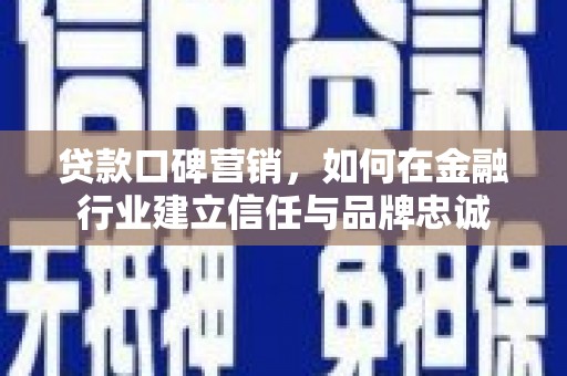 安义贷款口碑营销，如何在金融行业建立信任与品牌忠诚