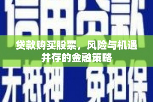 安义贷款购买股票，风险与机遇并存的金融策略