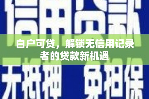 安义白户可贷，解锁无信用记录者的贷款新机遇
