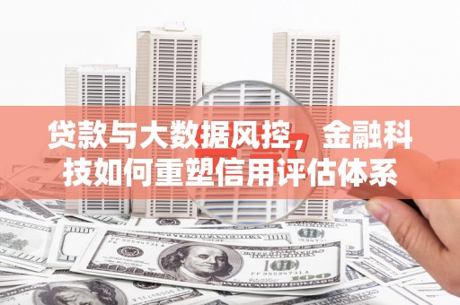 安义贷款与大数据风控，金融科技如何重塑信用评估体系