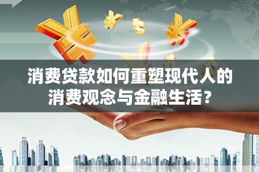 安义消费贷款如何重塑现代人的消费观念与金融生活？