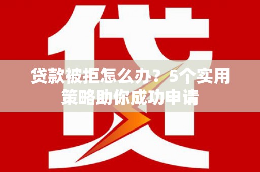 安义贷款被拒怎么办？5个实用策略助你成功申请