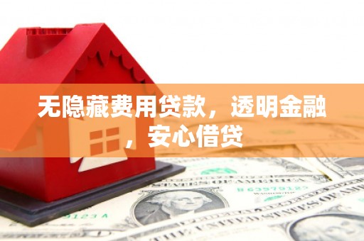安义无隐藏费用贷款，透明金融，安心借贷