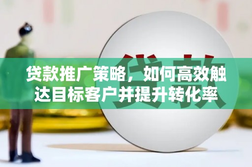 安义贷款推广策略，如何高效触达目标客户并提升转化率