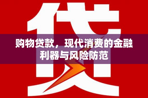 安义购物贷款，现代消费的金融利器与风险防范
