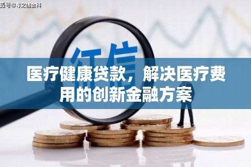 安义医疗健康贷款，解决医疗费用的创新金融方案