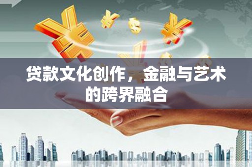 安义贷款文化创作，金融与艺术的跨界融合