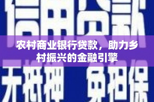 安义农村商业银行贷款，助力乡村振兴的金融引擎