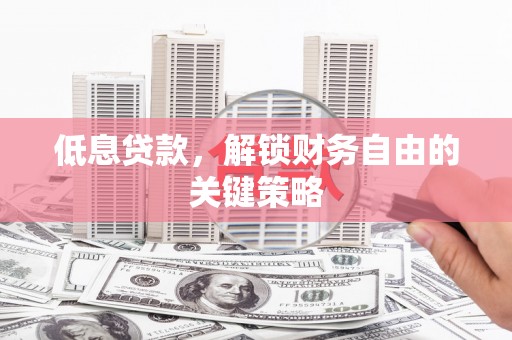安义低息贷款，解锁财务自由的关键策略