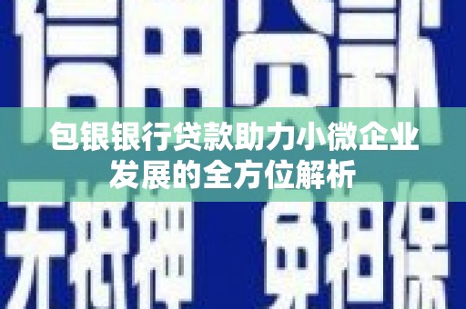 安义包银银行贷款助力小微企业发展的全方位解析