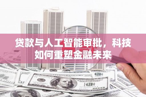 安义贷款与人工智能审批，科技如何重塑金融未来