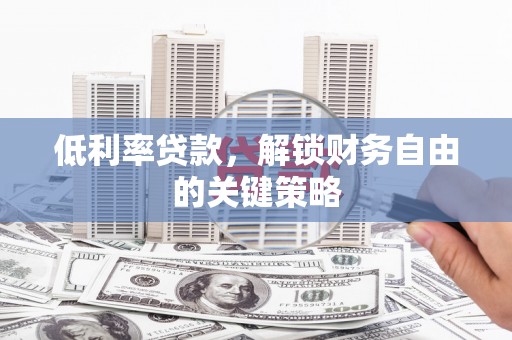 安义低利率贷款，解锁财务自由的关键策略