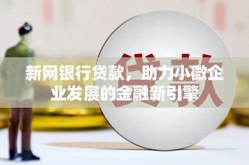 安义新网银行贷款，助力小微企业发展的金融新引擎