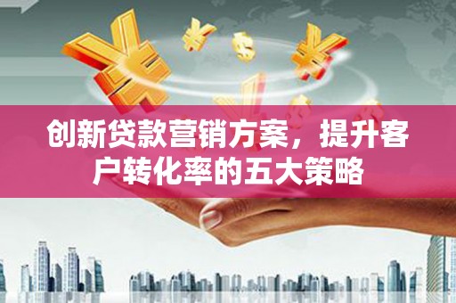 安义创新贷款营销方案，提升客户转化率的五大策略