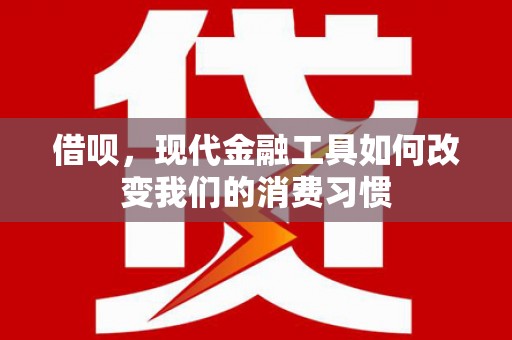 安义借呗，现代金融工具如何改变我们的消费习惯
