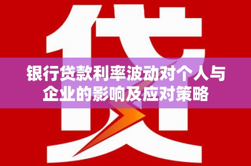 安义银行贷款利率波动对个人与企业的影响及应对策略