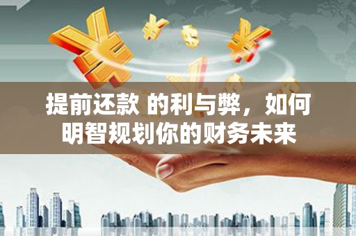 安义提前还款 的利与弊，如何明智规划你的财务未来
