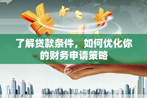 安义了解贷款条件，如何优化你的财务申请策略