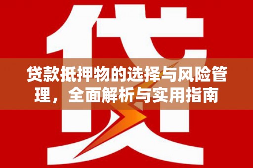 安义贷款抵押物的选择与风险管理，全面解析与实用指南