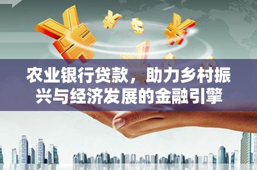安义农业银行贷款，助力乡村振兴与经济发展的金融引擎