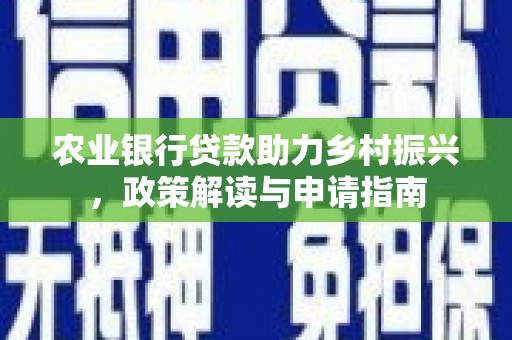 安义农业银行贷款助力乡村振兴，政策解读与申请指南