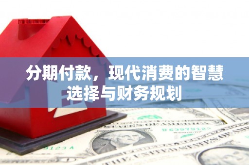 安义分期付款，现代消费的智慧选择与财务规划