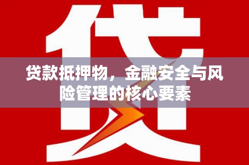 安义贷款抵押物，金融安全与风险管理的核心要素