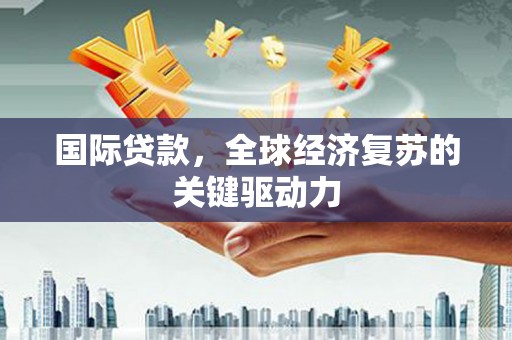 安义国际贷款，全球经济复苏的关键驱动力