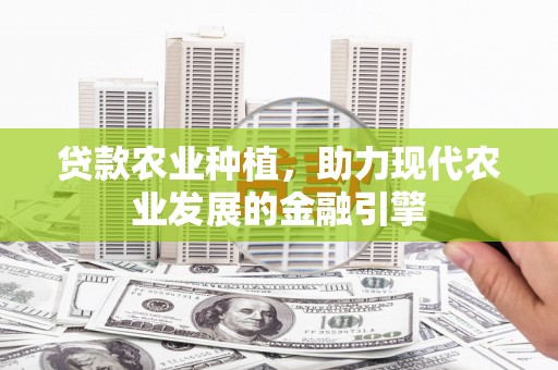 安义贷款农业种植，助力现代农业发展的金融引擎