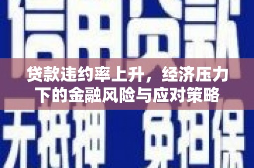 安义贷款违约率上升，经济压力下的金融风险与应对策略
