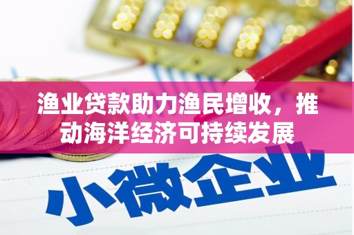安义渔业贷款助力渔民增收，推动海洋经济可持续发展