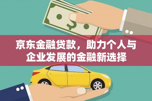 安义京东金融贷款，助力个人与企业发展的金融新选择