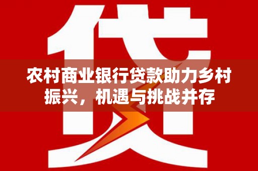 安义农村商业银行贷款助力乡村振兴，机遇与挑战并存