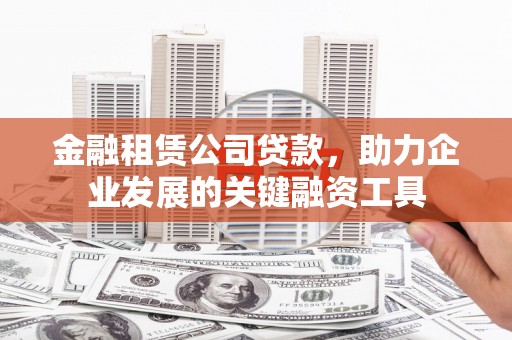 安义金融租赁公司贷款，助力企业发展的关键融资工具