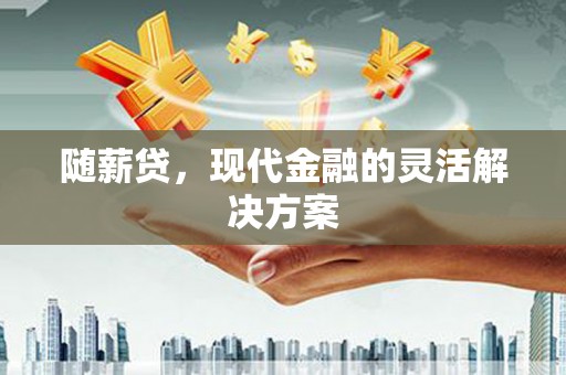 安义随薪贷，现代金融的灵活解决方案