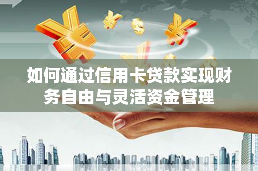 安义如何通过信用卡贷款实现财务自由与灵活资金管理