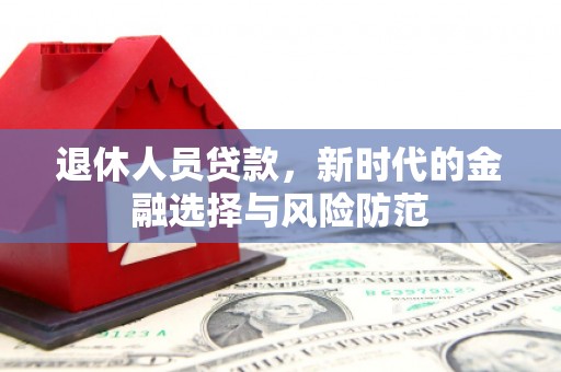 安义退休人员贷款，新时代的金融选择与风险防范