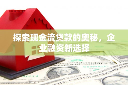 安义探索现金流贷款的奥秘，企业融资新选择