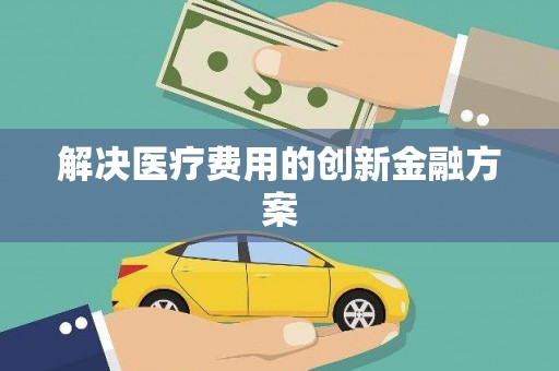 安义解决医疗费用的创新金融方案